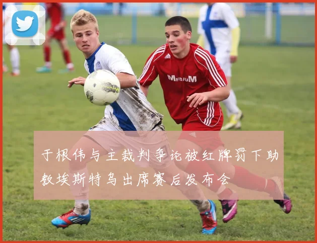 于根伟与主裁判争论被红牌罚下助教埃斯特乌出席赛后发布会