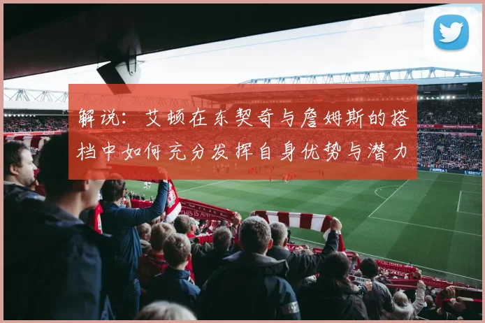 解说：艾顿在东契奇与詹姆斯的搭档中如何充分发挥自身优势与潜力