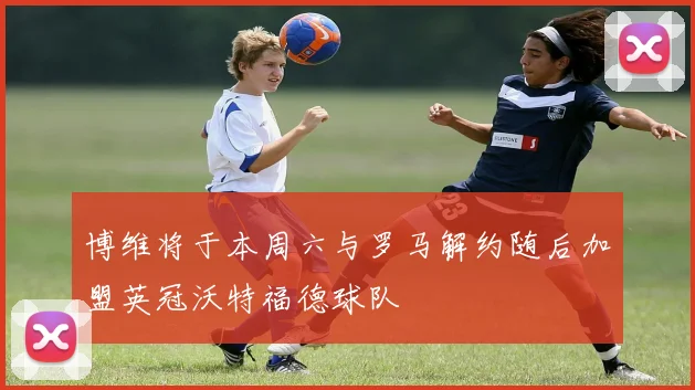 博维将于本周六与罗马解约随后加盟英冠沃特福德球队