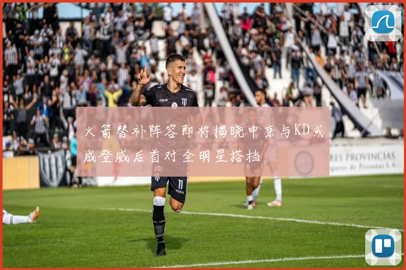 火箭替补阵容即将揭晓申京与KD或成登威后首对全明星搭档
