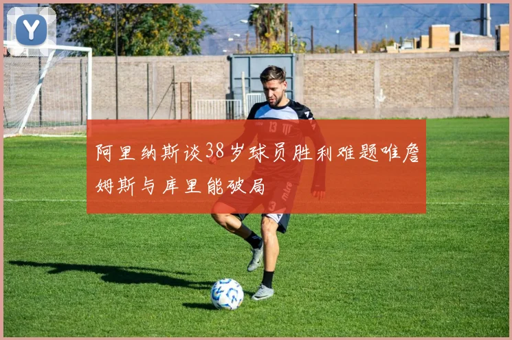 阿里纳斯谈38岁球员胜利难题唯詹姆斯与库里能破局