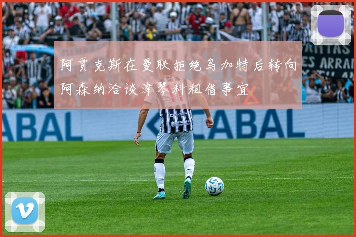 阿贾克斯在曼联拒绝乌加特后转向阿森纳洽谈津琴科租借事宜