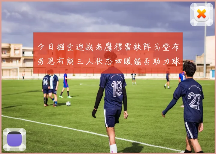 今日掘金迎战老鹰穆雷缺阵戈登布劳恩布朗三人状态回暖能否助力球队取胜