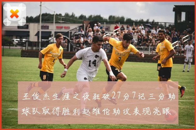 王俊杰生涯之夜狂砍27分7记三分助球队取得胜利赵维伦助攻表现亮眼