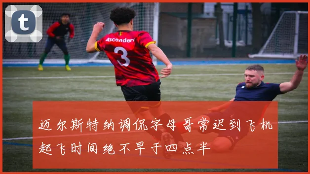 迈尔斯特纳调侃字母哥常迟到飞机起飞时间绝不早于四点半