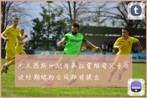 尤文图斯计划与弗拉霍维奇父亲会谈短期续约合同即将提出