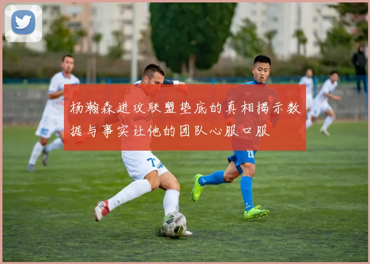 杨瀚森进攻联盟垫底的真相揭示数据与事实让他的团队心服口服