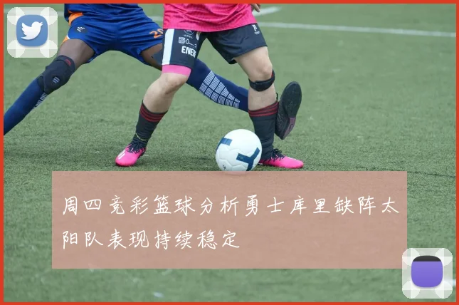 周四竞彩篮球分析勇士库里缺阵太阳队表现持续稳定
