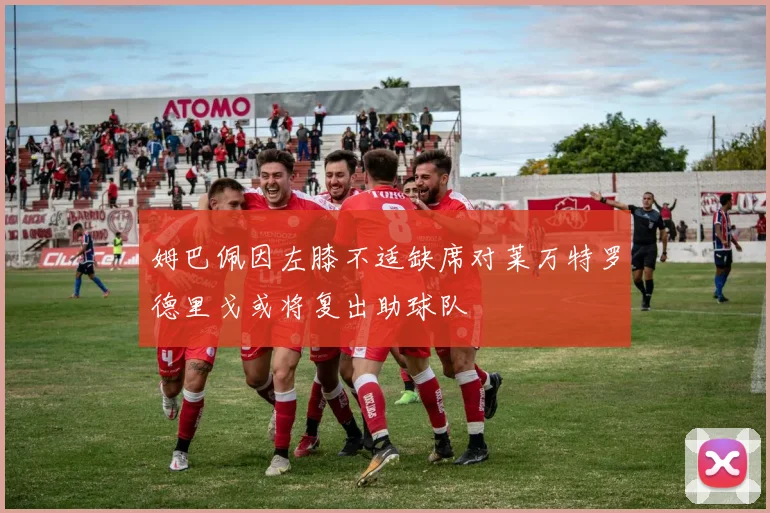 姆巴佩因左膝不适缺席对莱万特罗德里戈或将复出助球队