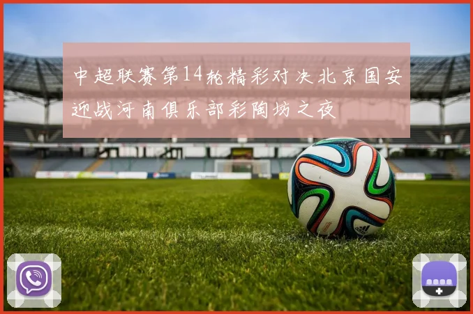 中超联赛第14轮精彩对决北京国安迎战河南俱乐部彩陶坊之夜