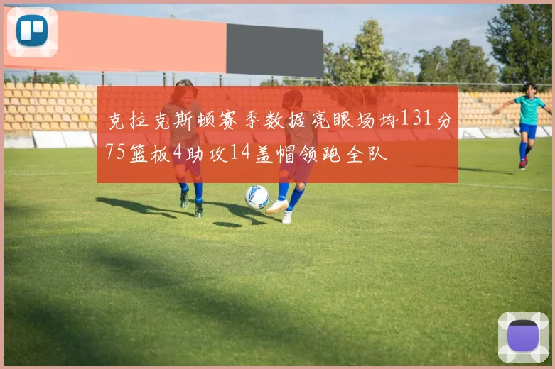 克拉克斯顿赛季数据亮眼场均131分75篮板4助攻14盖帽领跑全队