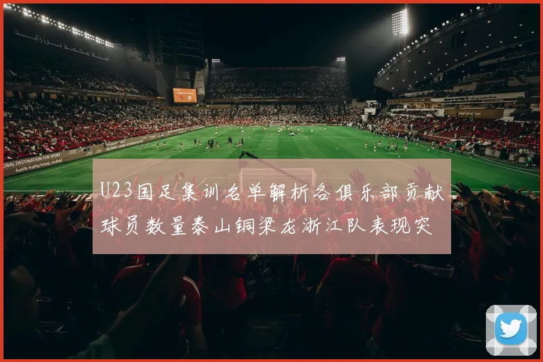 U23国足集训名单解析各俱乐部贡献球员数量泰山铜梁龙浙江队表现突出