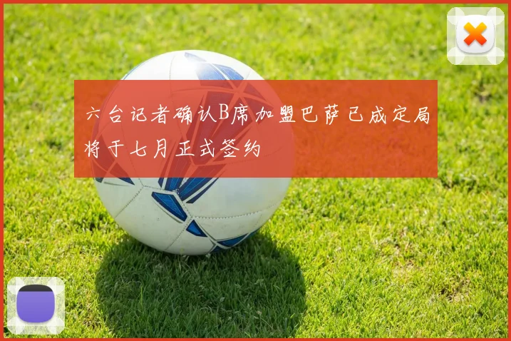 六台记者确认B席加盟巴萨已成定局将于七月正式签约