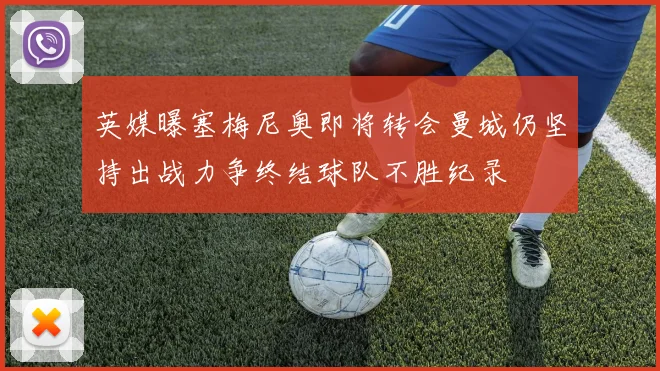 英媒曝塞梅尼奥即将转会曼城仍坚持出战力争终结球队不胜纪录