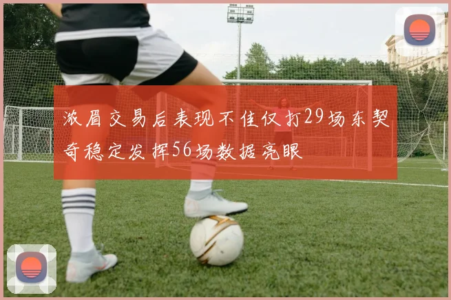 浓眉交易后表现不佳仅打29场东契奇稳定发挥56场数据亮眼