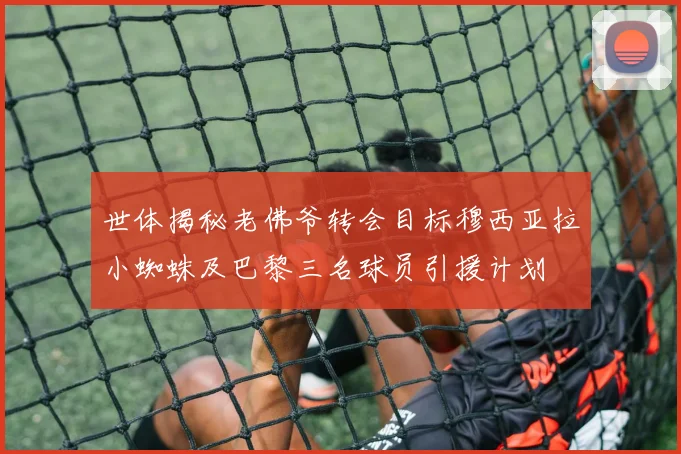 世体揭秘老佛爷转会目标穆西亚拉小蜘蛛及巴黎三名球员引援计划