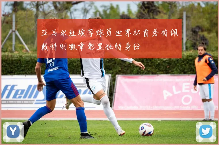 亚马尔杜埃等球员世界杯首秀将佩戴特制徽章彰显独特身份