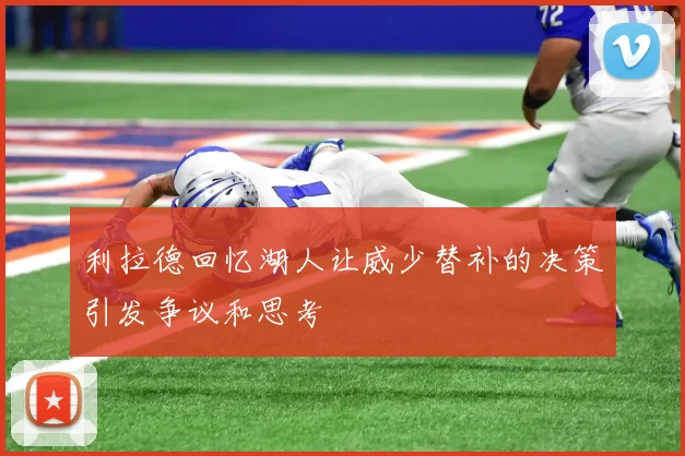 利拉德回忆湖人让威少替补的决策引发争议和思考