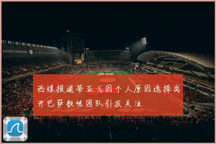 西媒报道蒂亚戈因个人原因选择离开巴萨教练团队引发关注