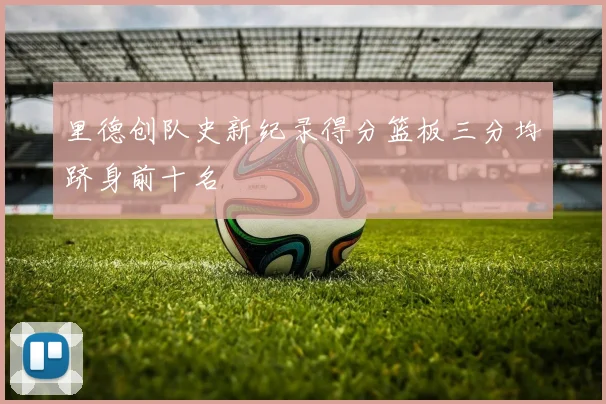 里德创队史新纪录得分篮板三分均跻身前十名