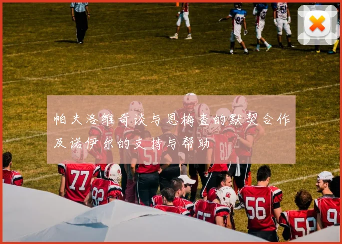 帕夫洛维奇谈与恩梅查的默契合作及诺伊尔的支持与帮助