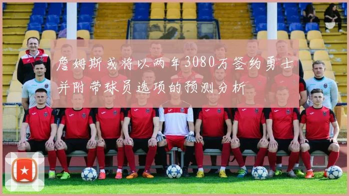詹姆斯或将以两年3080万签约勇士并附带球员选项的预测分析